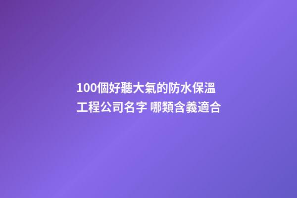 100個好聽大氣的防水保溫工程公司名字 哪類含義適合-第1張-公司起名-玄機(jī)派